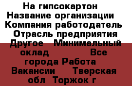 На гипсокартон › Название организации ­ Компания-работодатель › Отрасль предприятия ­ Другое › Минимальный оклад ­ 60 000 - Все города Работа » Вакансии   . Тверская обл.,Торжок г.